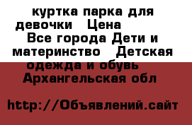 куртка парка для девочки › Цена ­ 1 500 - Все города Дети и материнство » Детская одежда и обувь   . Архангельская обл.